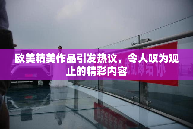 欧美精美作品引发热议，令人叹为观止的精彩内容