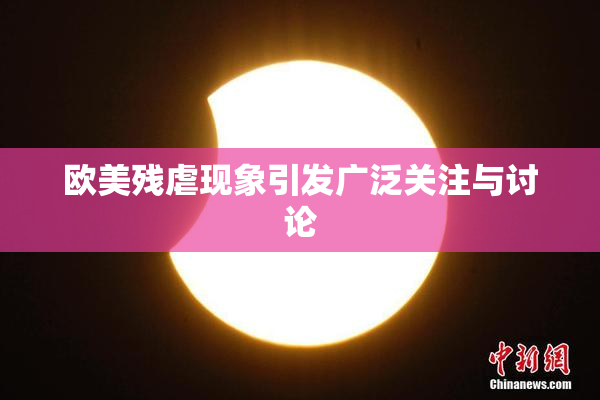 欧美残虐现象引发广泛关注与讨论