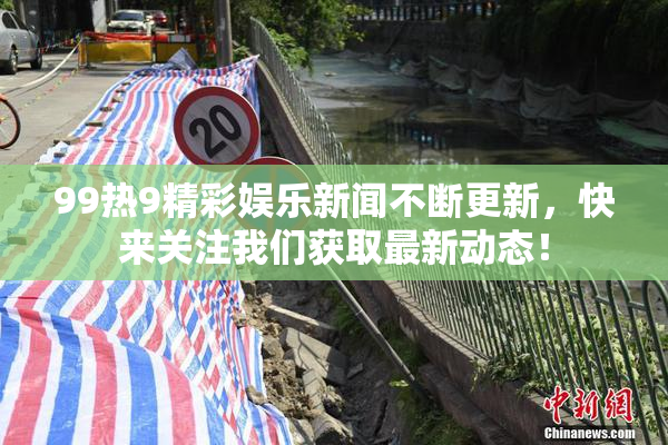 99热9精彩娱乐新闻不断更新，快来关注我们获取最新动态！