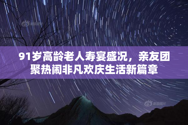 91岁高龄老人寿宴盛况，亲友团聚热闹非凡欢庆生活新篇章