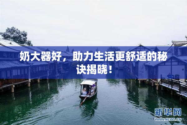 奶大器好，助力生活更舒适的秘诀揭晓！