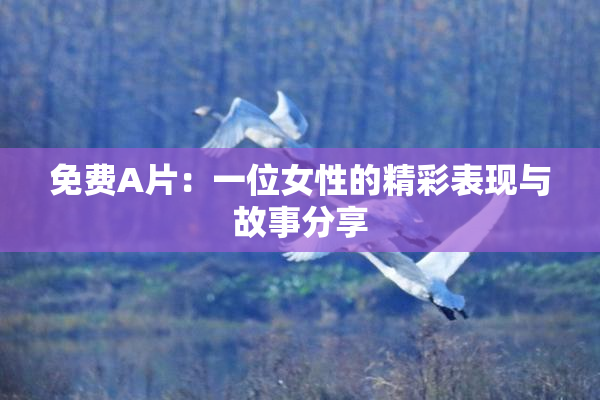 免费A片：一位女性的精彩表现与故事分享
