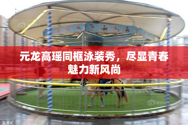 元龙高瑶同框泳装秀，尽显青春魅力新风尚