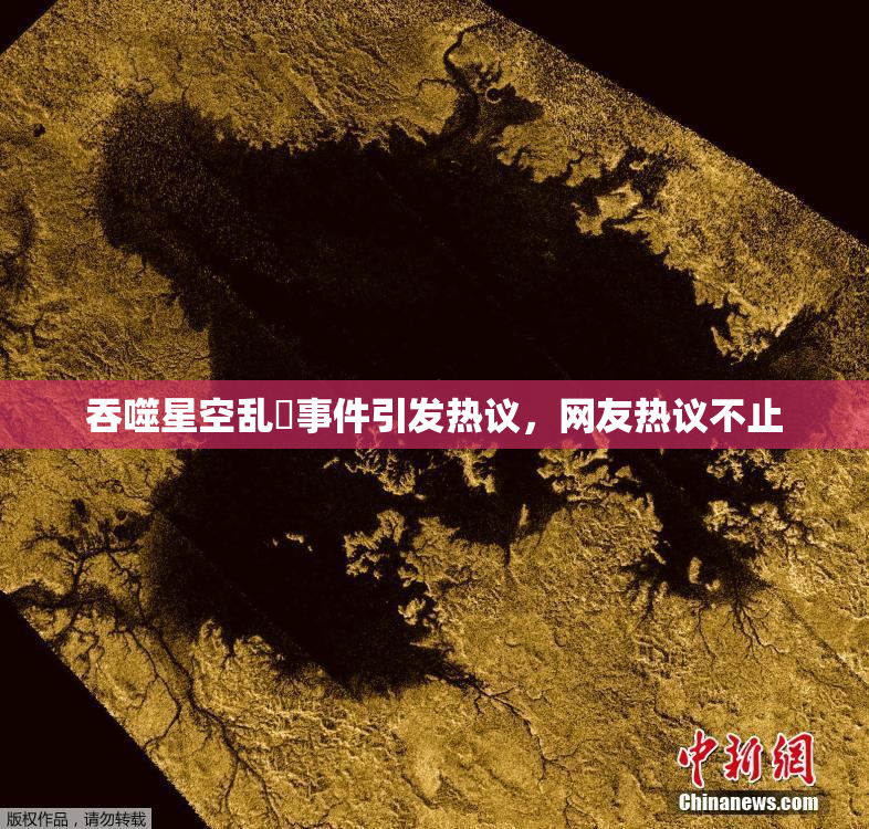 吞噬星空乱婬事件引发热议，网友热议不止