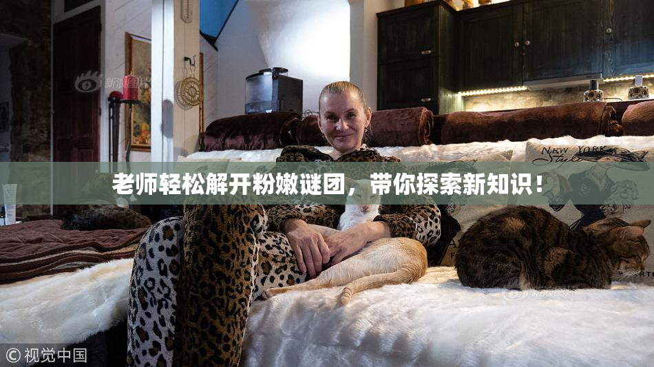 老师轻松解开粉嫩谜团，带你探索新知识！