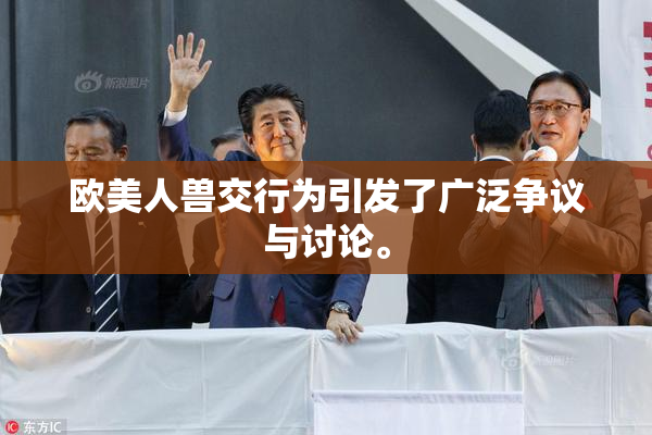 欧美人兽交行为引发了广泛争议与讨论。