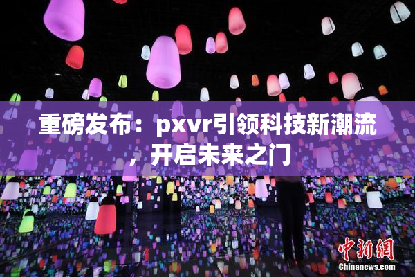 重磅发布：pxvr引领科技新潮流，开启未来之门
