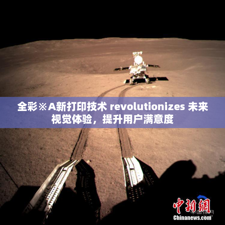 全彩※A新打印技术 revolutionizes 未来视觉体验，提升用户满意度