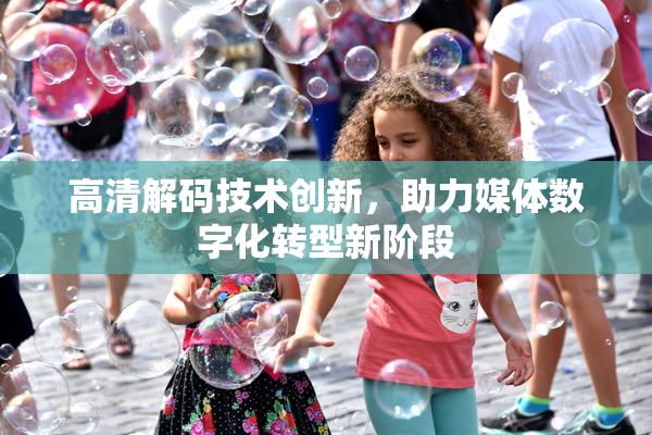 高清解码技术创新，助力媒体数字化转型新阶段