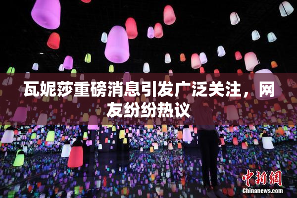 瓦妮莎重磅消息引发广泛关注，网友纷纷热议