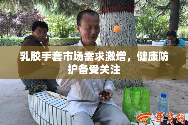 乳胶手套市场需求激增，健康防护备受关注