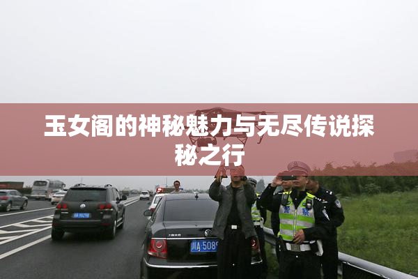 玉女阁的神秘魅力与无尽传说探秘之行