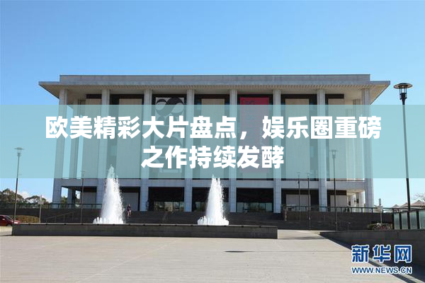 欧美精彩大片盘点，娱乐圈重磅之作持续发酵