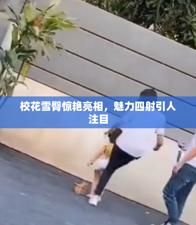 校花雪臀惊艳亮相，魅力四射引人注目