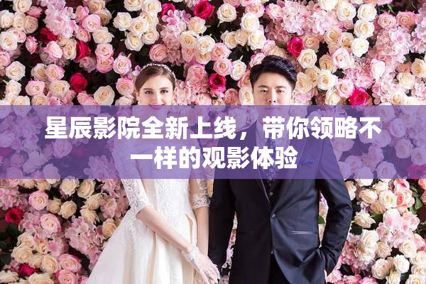 星辰影院全新上线，带你领略不一样的观影体验