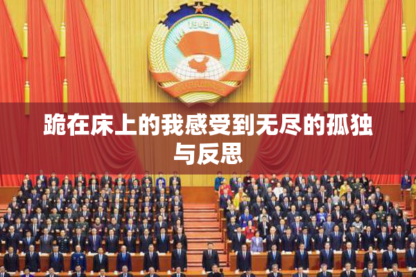 跪在床上的我感受到无尽的孤独与反思