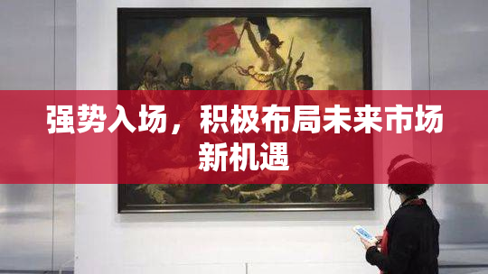 强势入场，积极布局未来市场新机遇