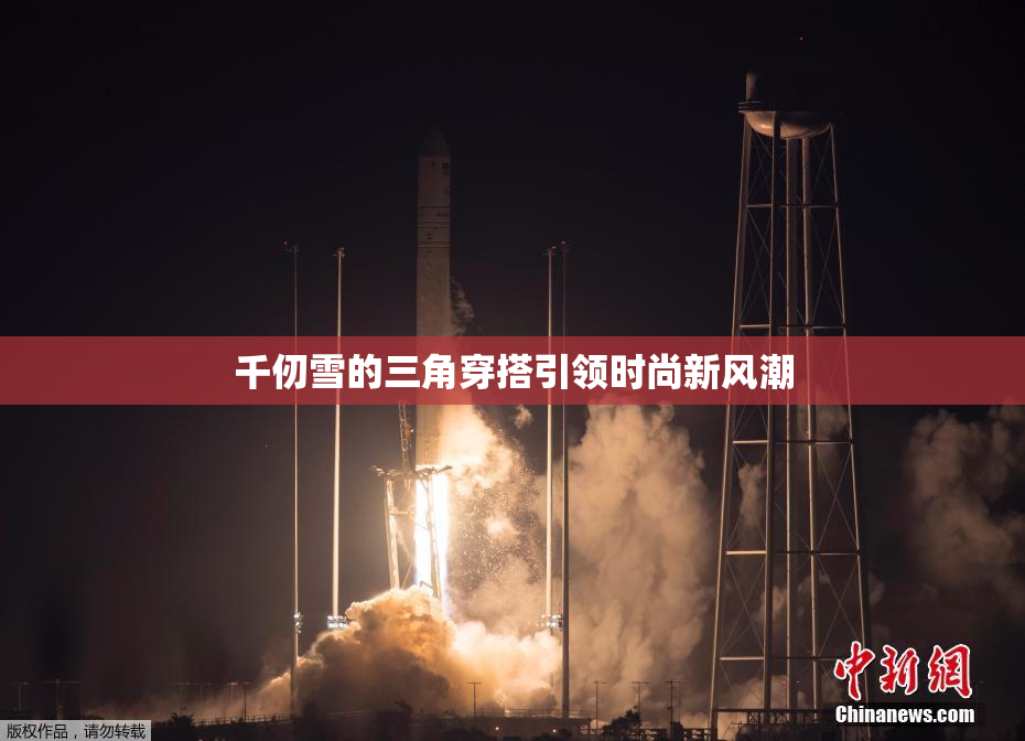 千仞雪的三角穿搭引领时尚新风潮