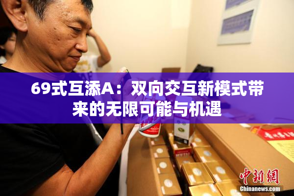 69式互添A：双向交互新模式带来的无限可能与机遇