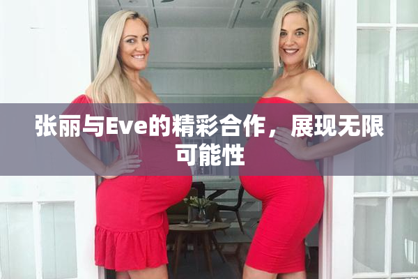 张丽与Eve的精彩合作，展现无限可能性