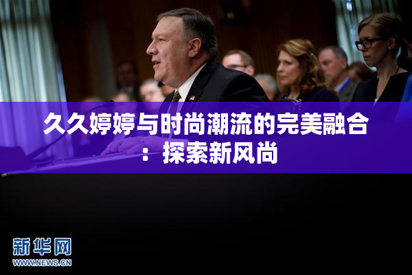 久久婷婷与时尚潮流的完美融合：探索新风尚