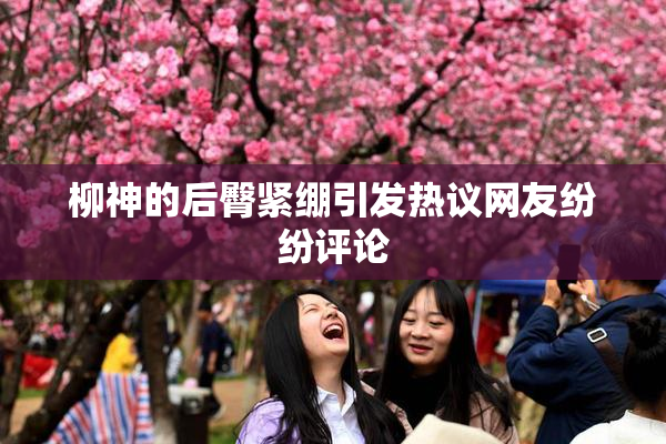 柳神的后臀紧绷引发热议网友纷纷评论