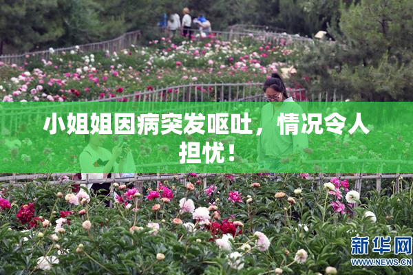 小姐姐因病突发呕吐，情况令人担忧！