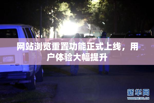 网站浏览重置功能正式上线，用户体验大幅提升