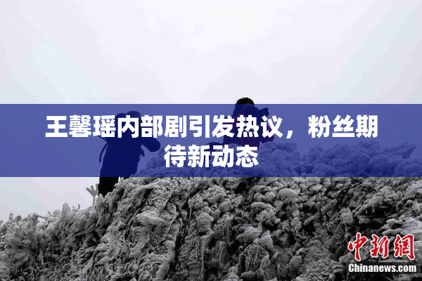 王馨瑶内部剧引发热议，粉丝期待新动态