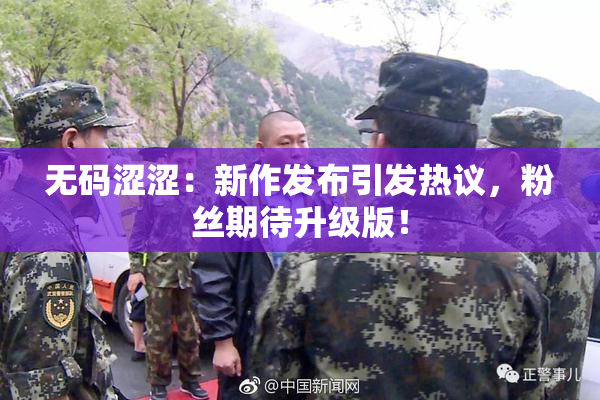 无码涩涩：新作发布引发热议，粉丝期待升级版！