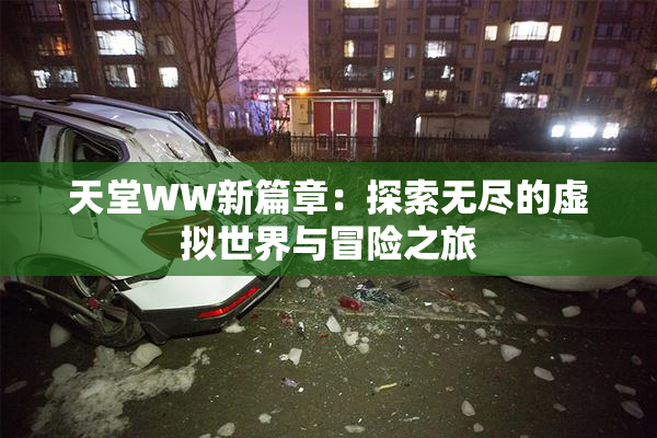 天堂WW新篇章：探索无尽的虚拟世界与冒险之旅