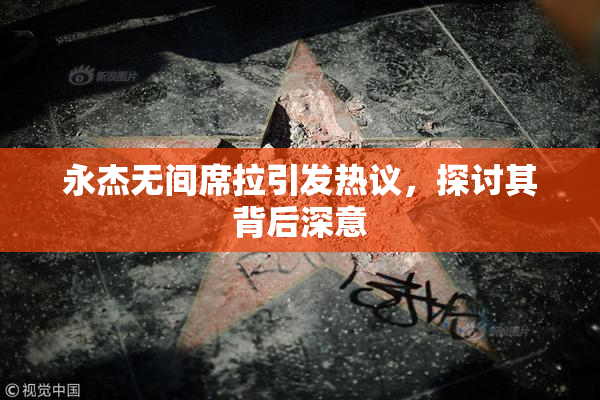 永杰无间席拉引发热议，探讨其背后深意