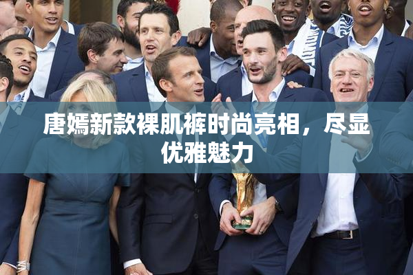 唐嫣新款裸肌裤时尚亮相，尽显优雅魅力