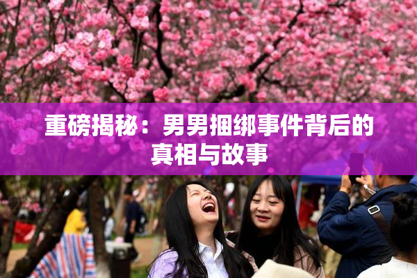 重磅揭秘：男男捆绑事件背后的真相与故事