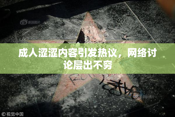成人涩涩内容引发热议，网络讨论层出不穷