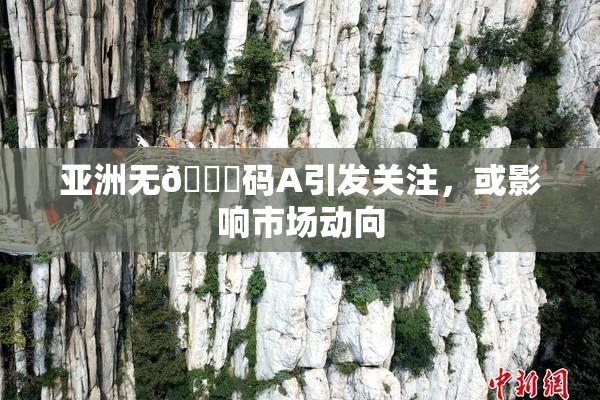亚洲无🈚码A引发关注，或影响市场动向