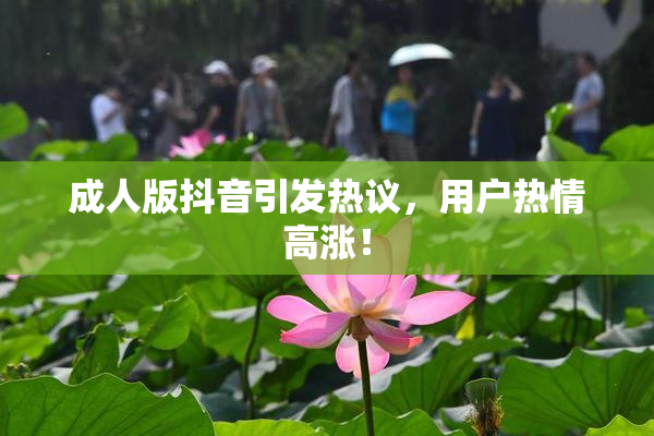 成人版抖音引发热议，用户热情高涨！