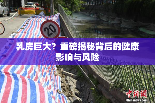 乳房巨大？重磅揭秘背后的健康影响与风险