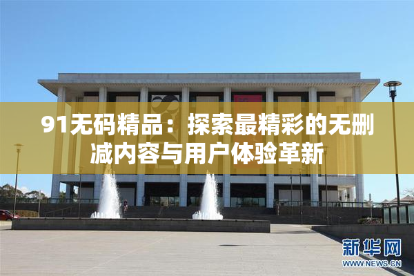91无码精品：探索最精彩的无删减内容与用户体验革新