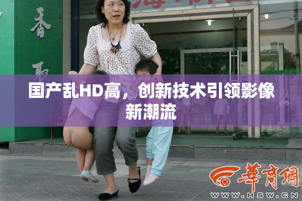 国产乱HD高，创新技术引领影像新潮流