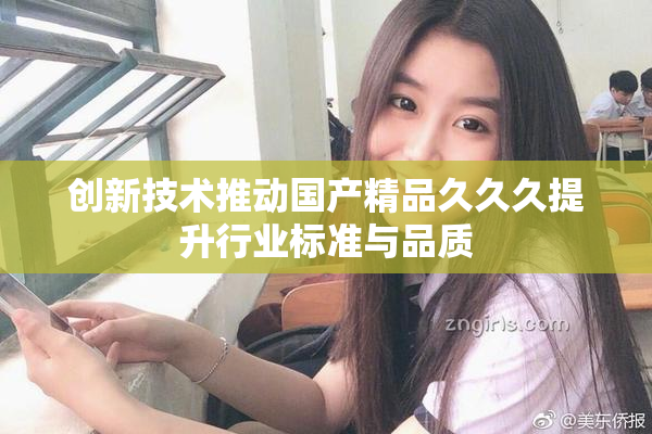 创新技术推动国产精品久久久提升行业标准与品质