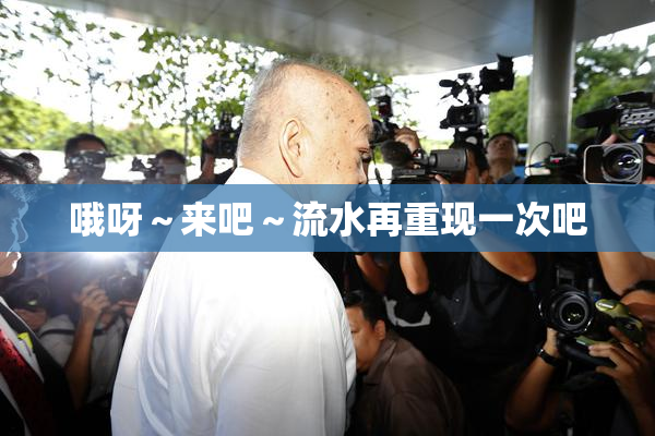 哦呀～来吧～流水再重现一次吧