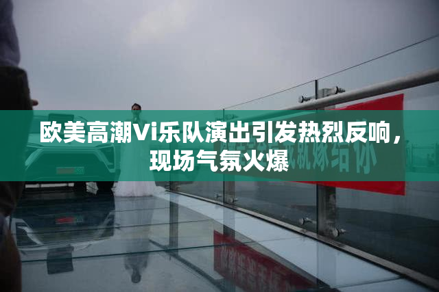 欧美高潮Vi乐队演出引发热烈反响，现场气氛火爆