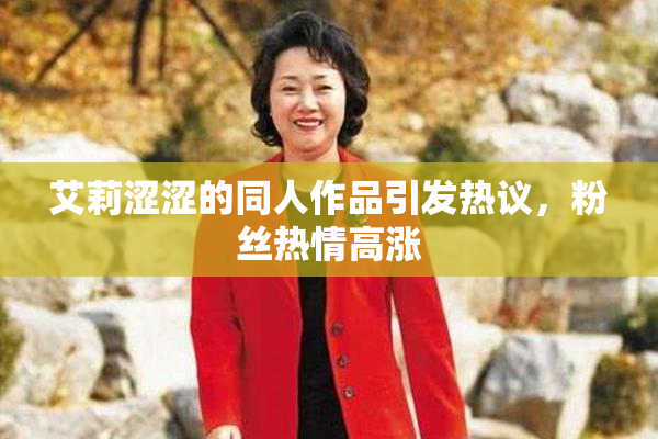 艾莉涩涩的同人作品引发热议，粉丝热情高涨