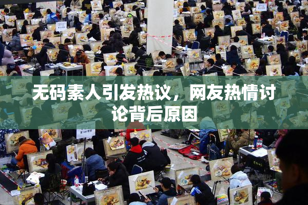 无码素人引发热议，网友热情讨论背后原因