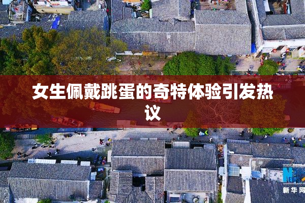 女生佩戴跳蛋的奇特体验引发热议