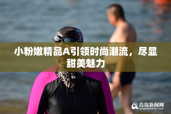 小粉嫩精品A引领时尚潮流，尽显甜美魅力