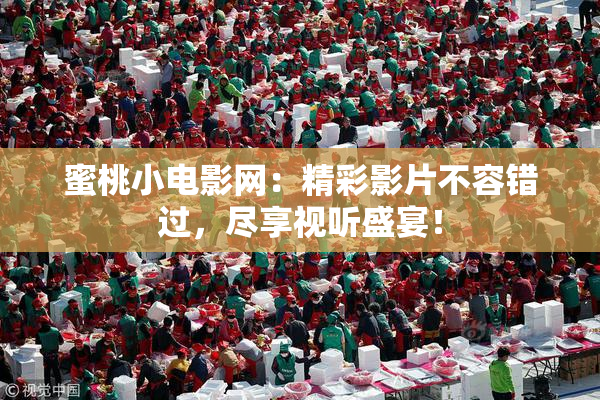 蜜桃小电影网：精彩影片不容错过，尽享视听盛宴！