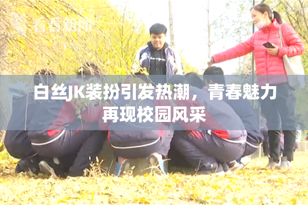 白丝JK装扮引发热潮，青春魅力再现校园风采