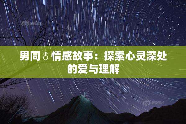 男同♂情感故事：探索心灵深处的爱与理解